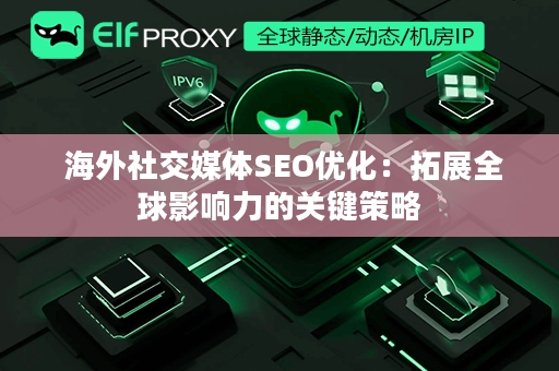  海外社交媒体SEO优化：拓展全球影响力的关键策略