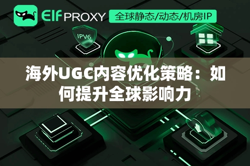 海外UGC内容优化策略：如何提升全球影响力