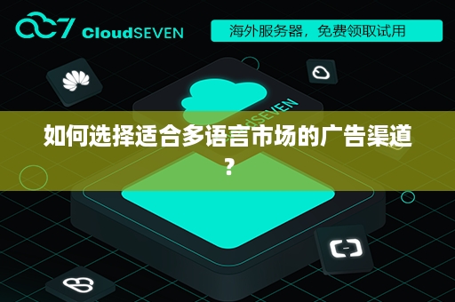 如何选择适合多语言市场的广告渠道？