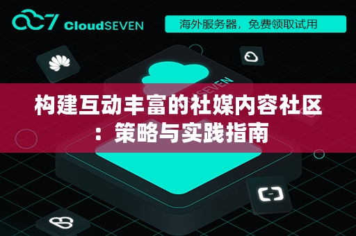 构建互动丰富的社媒内容社区：策略与实践指南