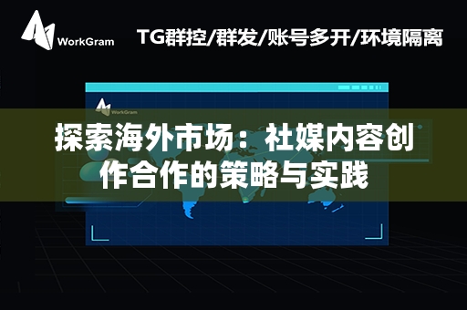 探索海外市场：社媒内容创作合作的策略与实践