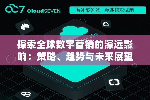 探索全球数字营销的深远影响：策略、趋势与未来展望