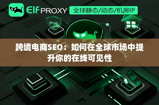 跨境电商SEO：如何在全球市场中提升你的在线可见性