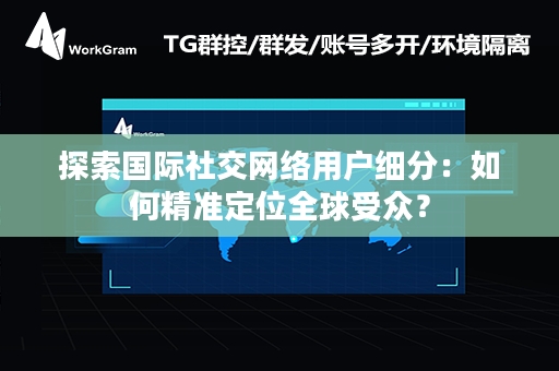 探索国际社交网络用户细分：如何精准定位全球受众？