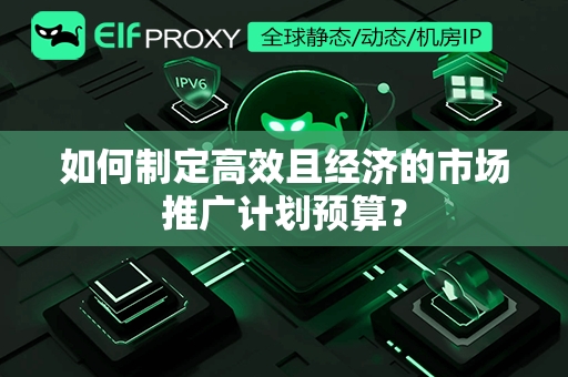 如何制定高效且经济的市场推广计划预算？