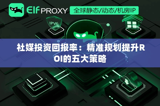  社媒投资回报率：精准规划提升ROI的五大策略