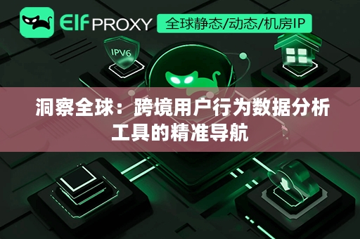  洞察全球：跨境用户行为数据分析工具的精准导航