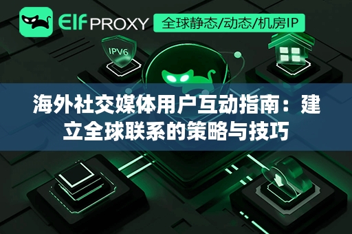 海外社交媒体用户互动指南：建立全球联系的策略与技巧