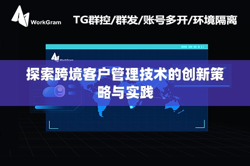 探索跨境客户管理技术的创新策略与实践