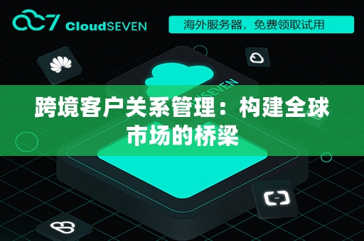 跨境客户关系管理：构建全球市场的桥梁