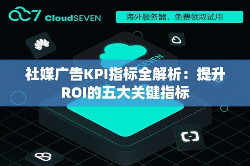 社媒广告KPI指标全解析：提升ROI的五大关键指标