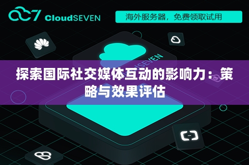 探索国际社交媒体互动的影响力：策略与效果评估