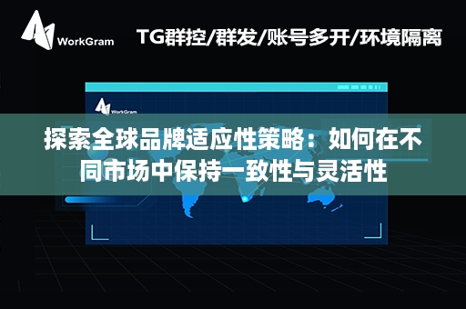 探索全球品牌适应性策略：如何在不同市场中保持一致性与灵活性