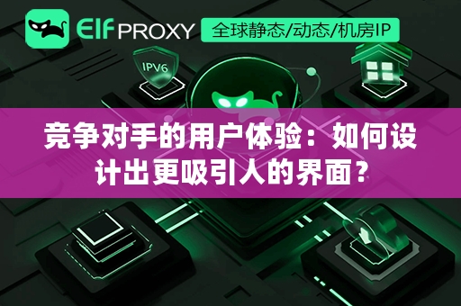 竞争对手的用户体验：如何设计出更吸引人的界面？