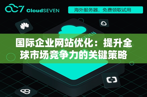 国际企业网站优化：提升全球市场竞争力的关键策略