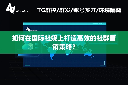 如何在国际社媒上打造高效的社群营销策略？