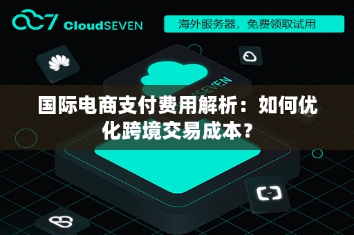 国际电商支付费用解析：如何优化跨境交易成本？