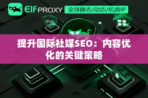 提升国际社媒SEO：内容优化的关键策略