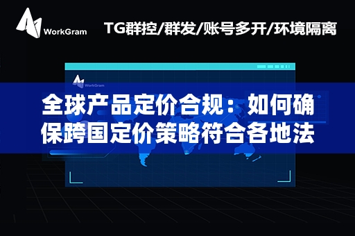 全球产品定价合规：如何确保跨国定价策略符合各地法规与市场要求