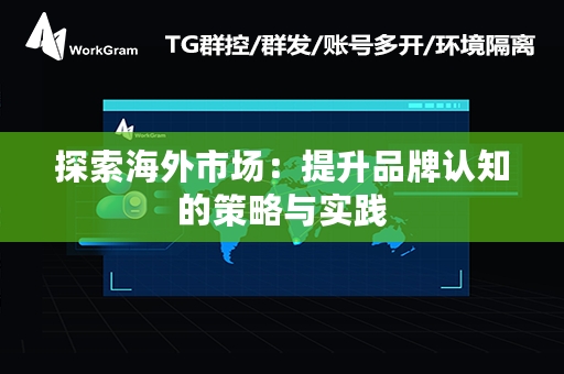 探索海外市场：提升品牌认知的策略与实践