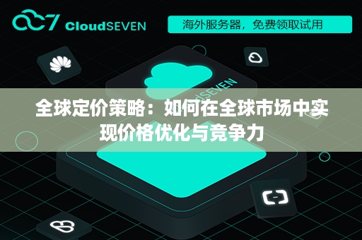 全球定价策略：如何在全球市场中实现价格优化与竞争力