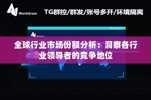 全球行业市场份额分析：洞察各行业领导者的竞争地位