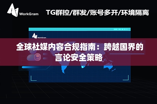  全球社媒内容合规指南：跨越国界的言论安全策略