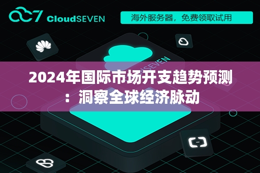 2024年国际市场开支趋势预测：洞察全球经济脉动