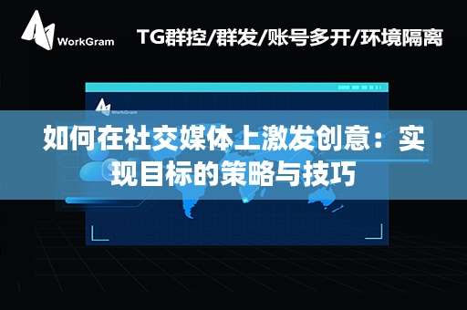 如何在社交媒体上激发创意：实现目标的策略与技巧