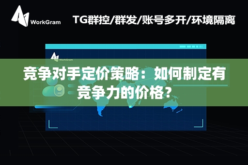 竞争对手定价策略：如何制定有竞争力的价格？