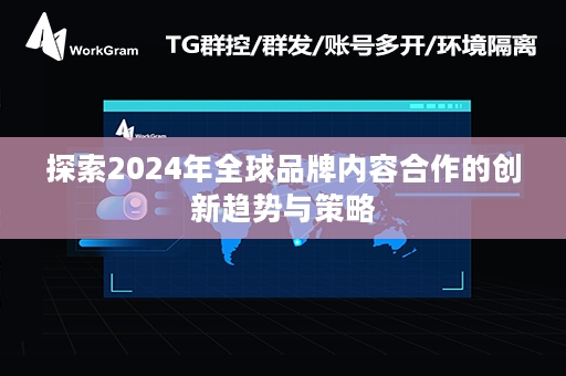 探索2024年全球品牌内容合作的创新趋势与策略