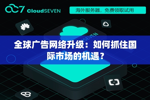 全球广告网络升级：如何抓住国际市场的机遇？