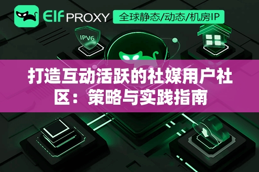 打造互动活跃的社媒用户社区：策略与实践指南