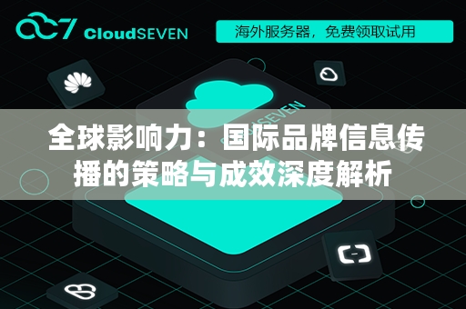  全球影响力：国际品牌信息传播的策略与成效深度解析