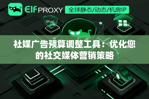 社媒广告预算调整工具：优化您的社交媒体营销策略