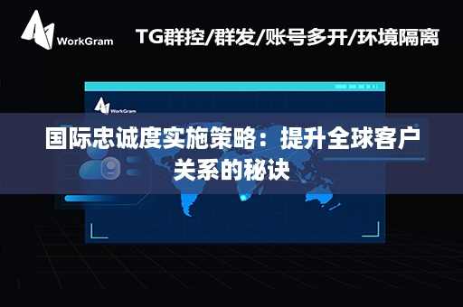 国际忠诚度实施策略：提升全球客户关系的秘诀