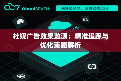社媒广告效果监测：精准追踪与优化策略解析
