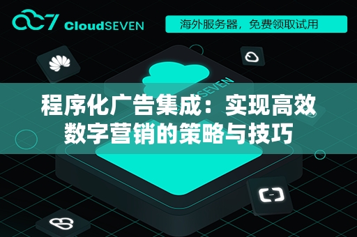 程序化广告集成：实现高效数字营销的策略与技巧