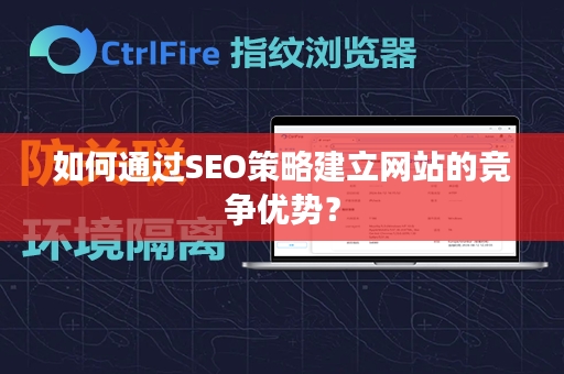 如何通过SEO策略建立网站的竞争优势？