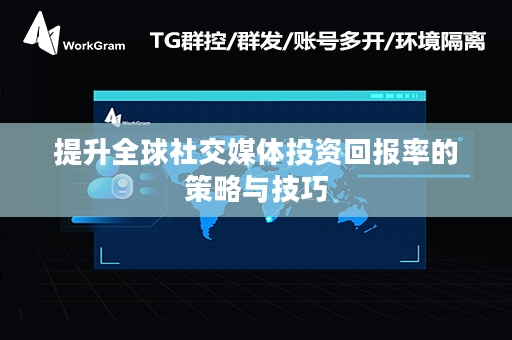 提升全球社交媒体投资回报率的策略与技巧