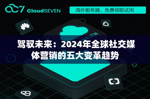  驾驭未来：2024年全球社交媒体营销的五大变革趋势