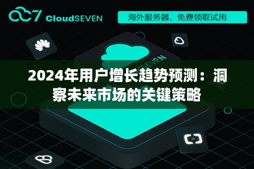 2024年用户增长趋势预测：洞察未来市场的关键策略