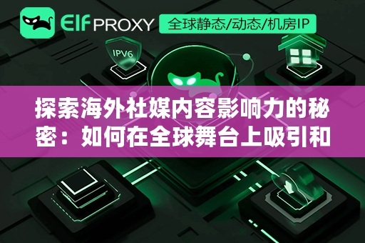 探索海外社媒内容影响力的秘密：如何在全球舞台上吸引和保持观众