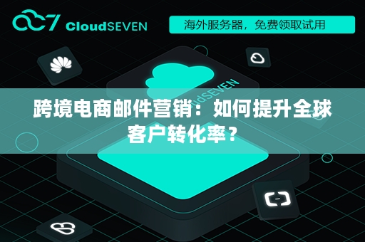 跨境电商邮件营销：如何提升全球客户转化率？