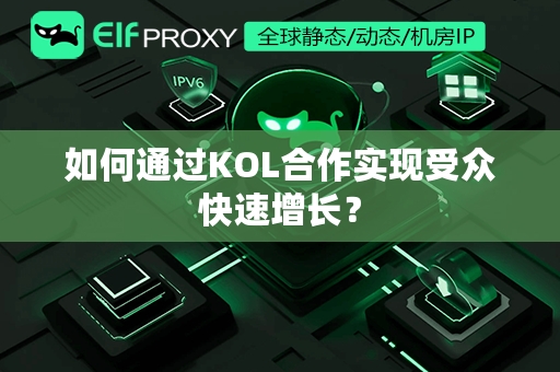 如何通过KOL合作实现受众快速增长？