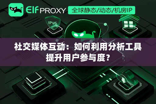 社交媒体互动：如何利用分析工具提升用户参与度？