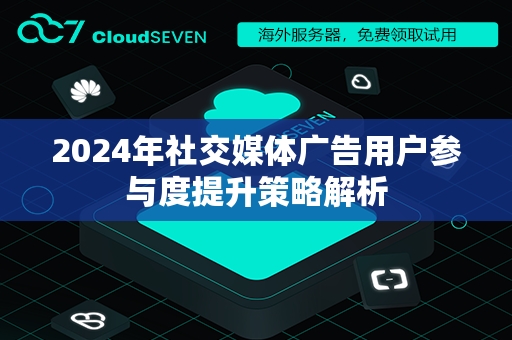 2024年社交媒体广告用户参与度提升策略解析