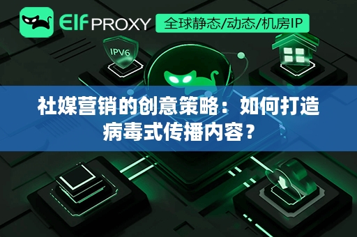 社媒营销的创意策略：如何打造病毒式传播内容？