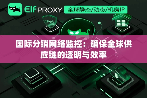 国际分销网络监控：确保全球供应链的透明与效率