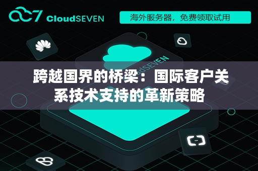  跨越国界的桥梁：国际客户关系技术支持的革新策略